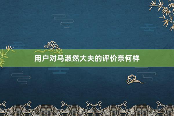 用户对马淑然大夫的评价奈何样