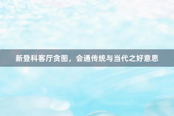 新登科客厅贪图，会通传统与当代之好意思