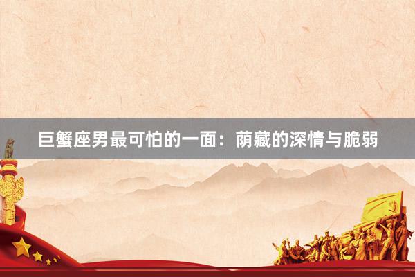 巨蟹座男最可怕的一面：荫藏的深情与脆弱
