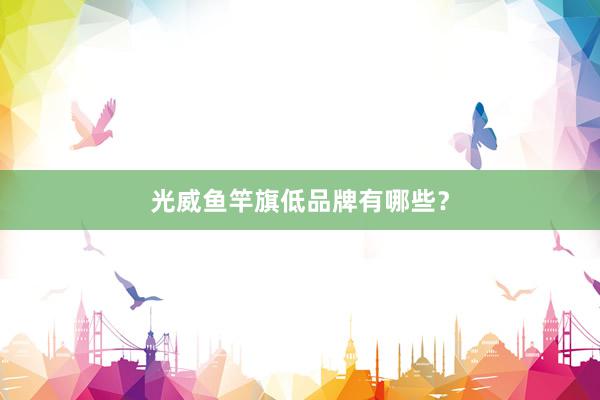 光威鱼竿旗低品牌有哪些？